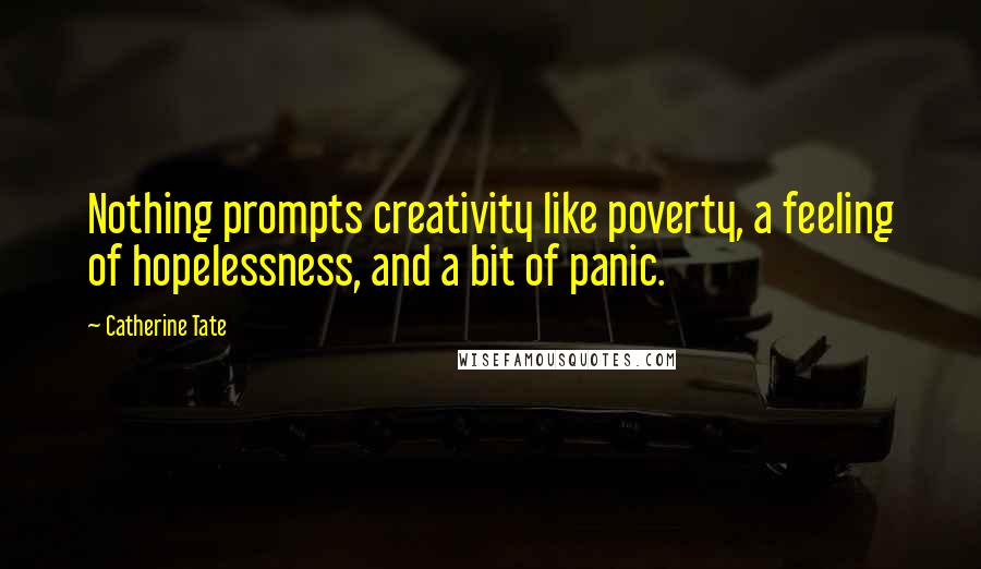 Catherine Tate Quotes: Nothing prompts creativity like poverty, a feeling of hopelessness, and a bit of panic.