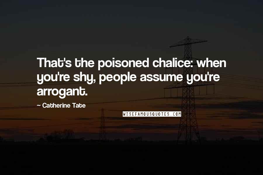 Catherine Tate Quotes: That's the poisoned chalice: when you're shy, people assume you're arrogant.