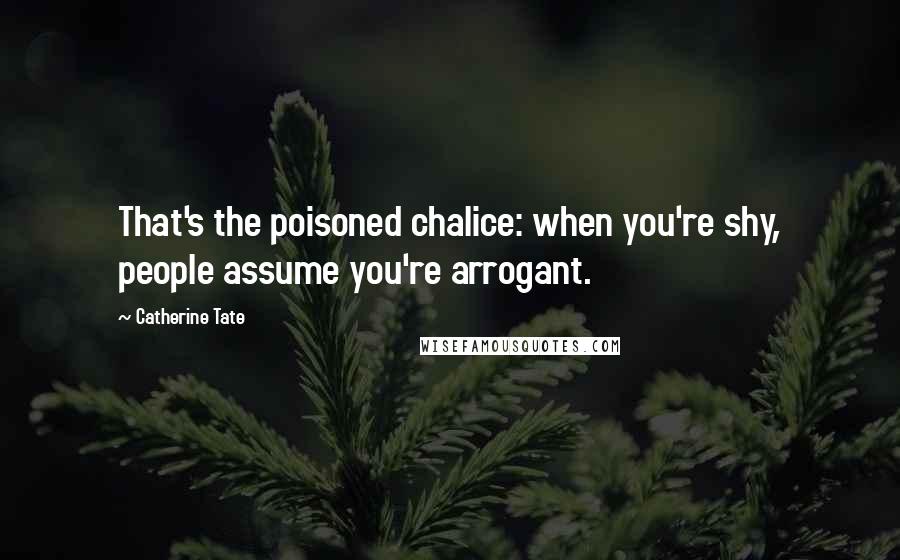 Catherine Tate Quotes: That's the poisoned chalice: when you're shy, people assume you're arrogant.