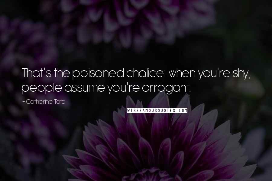 Catherine Tate Quotes: That's the poisoned chalice: when you're shy, people assume you're arrogant.