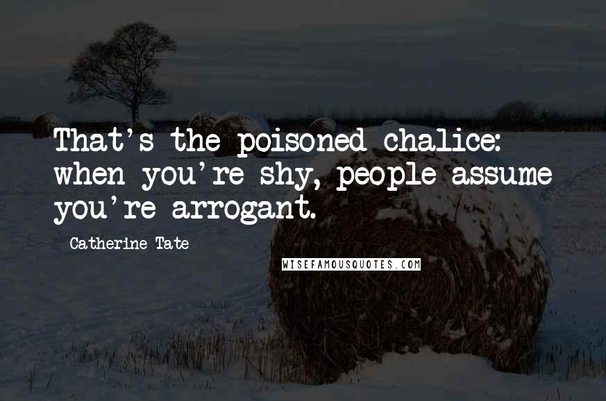 Catherine Tate Quotes: That's the poisoned chalice: when you're shy, people assume you're arrogant.