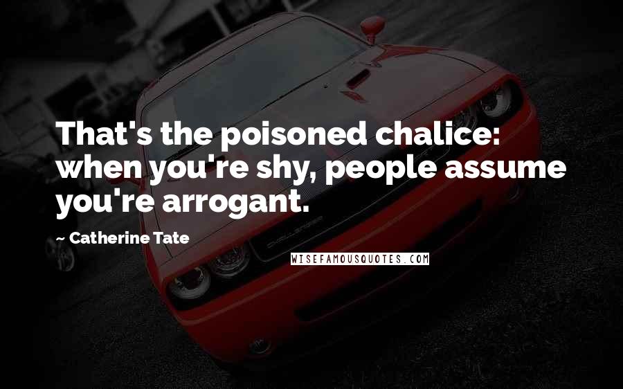 Catherine Tate Quotes: That's the poisoned chalice: when you're shy, people assume you're arrogant.