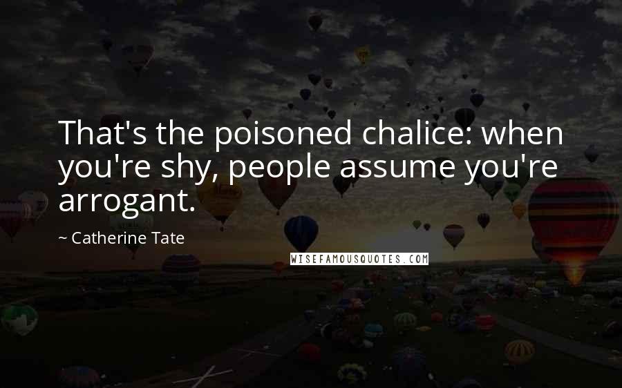 Catherine Tate Quotes: That's the poisoned chalice: when you're shy, people assume you're arrogant.