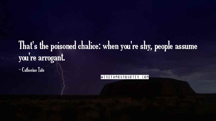 Catherine Tate Quotes: That's the poisoned chalice: when you're shy, people assume you're arrogant.