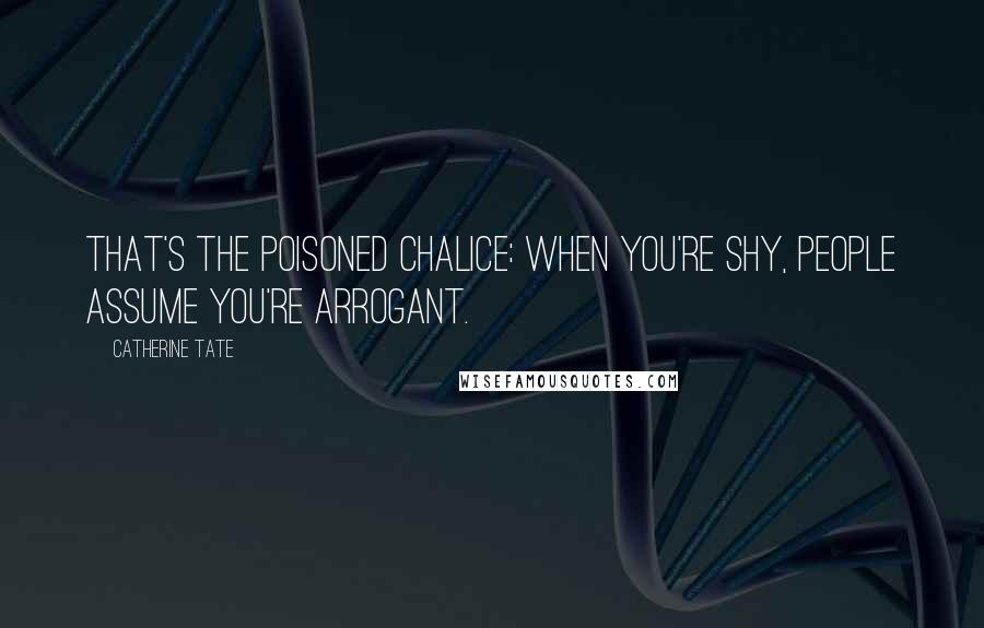 Catherine Tate Quotes: That's the poisoned chalice: when you're shy, people assume you're arrogant.