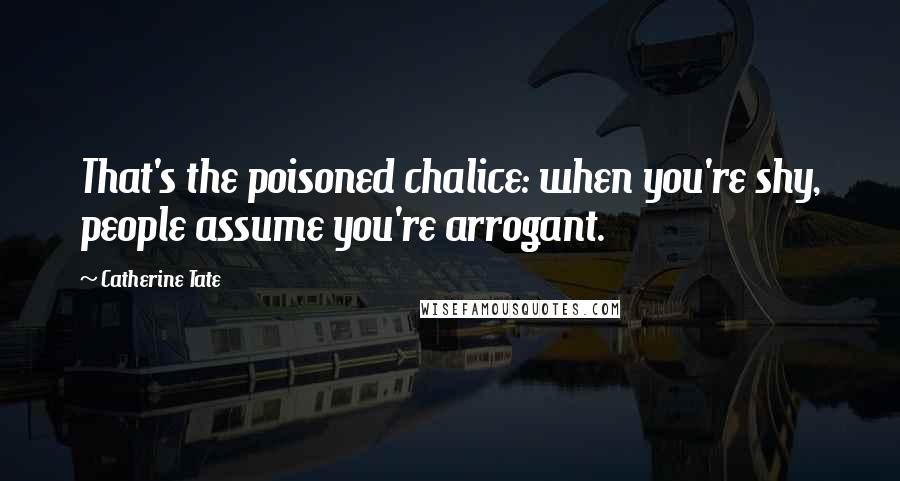 Catherine Tate Quotes: That's the poisoned chalice: when you're shy, people assume you're arrogant.