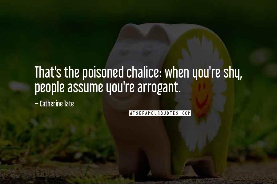 Catherine Tate Quotes: That's the poisoned chalice: when you're shy, people assume you're arrogant.