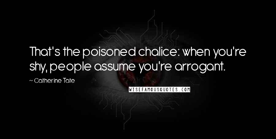 Catherine Tate Quotes: That's the poisoned chalice: when you're shy, people assume you're arrogant.