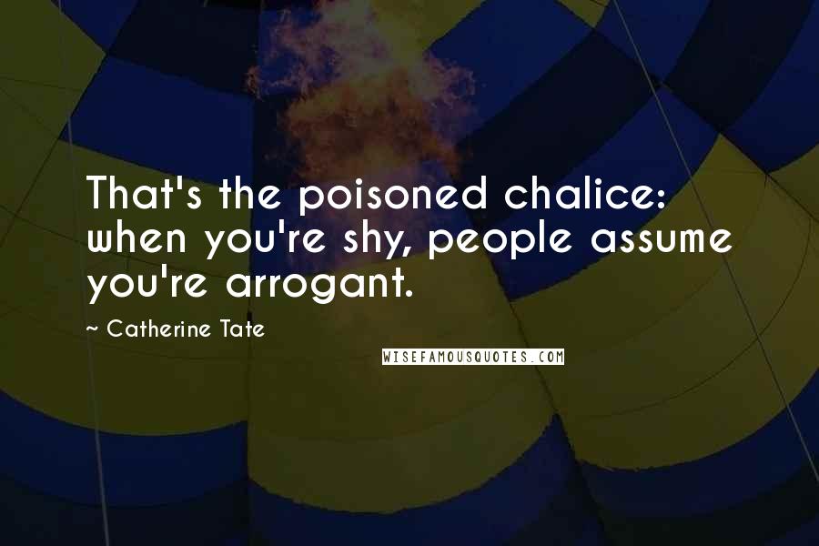 Catherine Tate Quotes: That's the poisoned chalice: when you're shy, people assume you're arrogant.