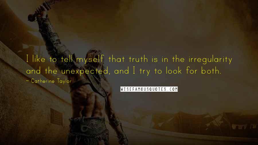 Catherine Taylor Quotes: I like to tell myself that truth is in the irregularity and the unexpected, and I try to look for both.