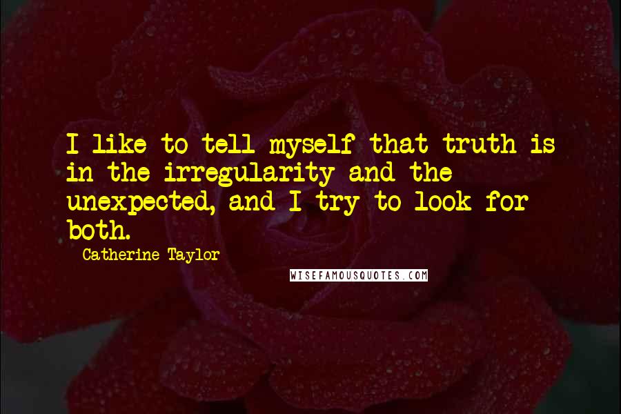 Catherine Taylor Quotes: I like to tell myself that truth is in the irregularity and the unexpected, and I try to look for both.