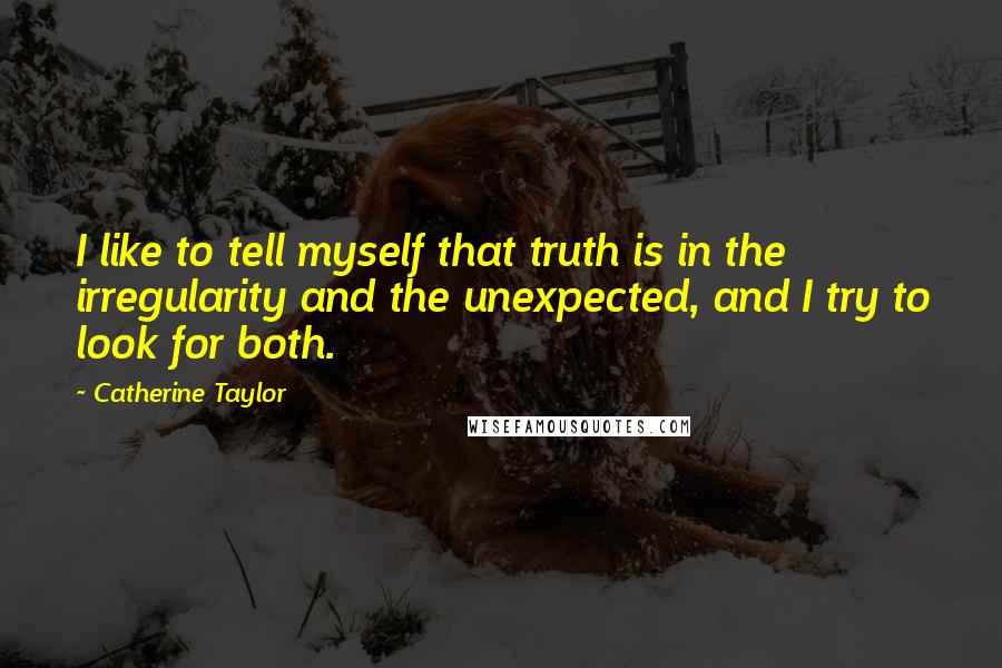 Catherine Taylor Quotes: I like to tell myself that truth is in the irregularity and the unexpected, and I try to look for both.