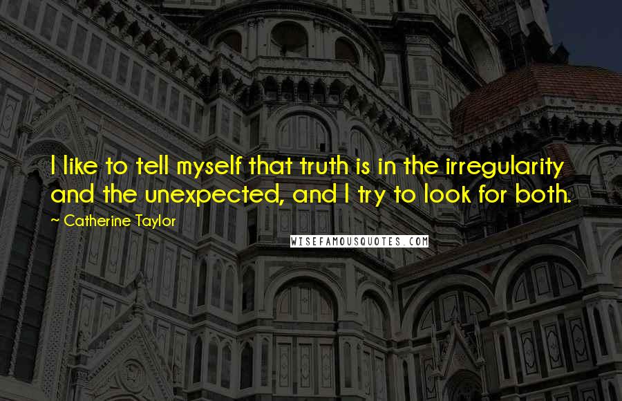 Catherine Taylor Quotes: I like to tell myself that truth is in the irregularity and the unexpected, and I try to look for both.