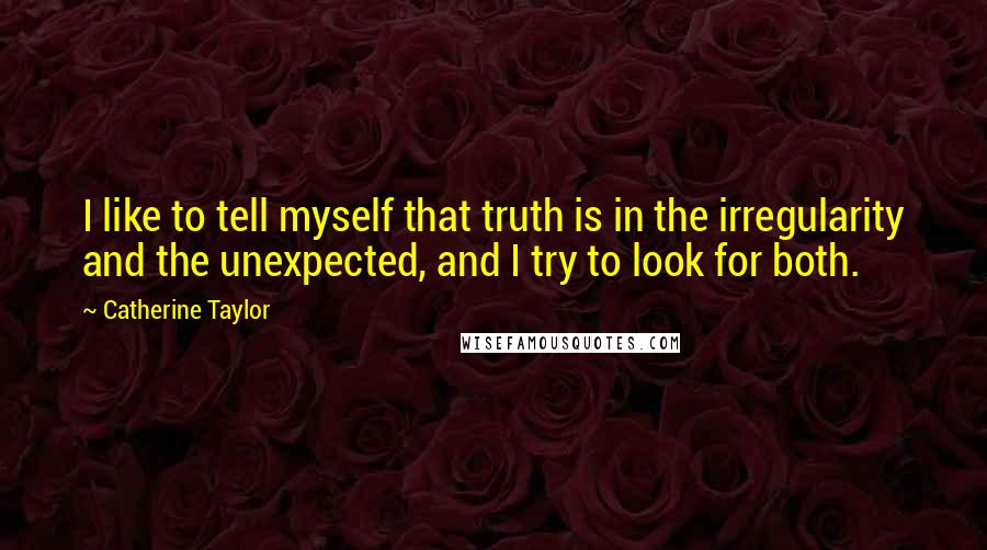 Catherine Taylor Quotes: I like to tell myself that truth is in the irregularity and the unexpected, and I try to look for both.