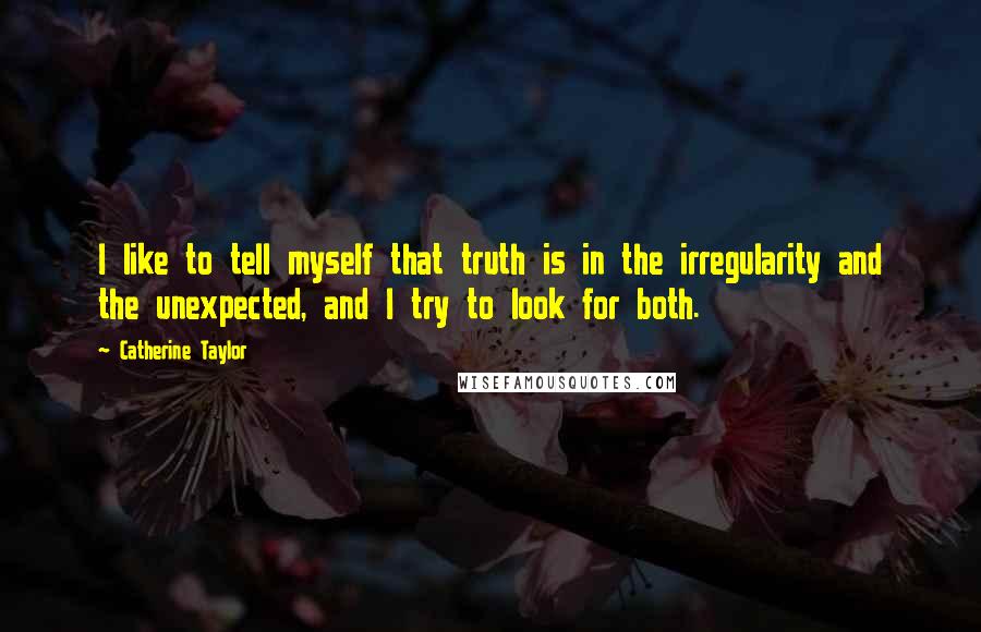 Catherine Taylor Quotes: I like to tell myself that truth is in the irregularity and the unexpected, and I try to look for both.