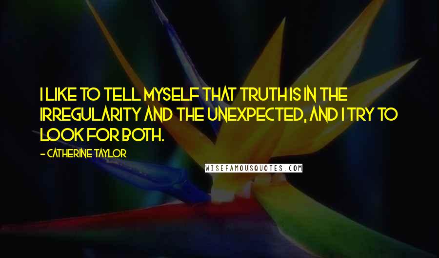 Catherine Taylor Quotes: I like to tell myself that truth is in the irregularity and the unexpected, and I try to look for both.