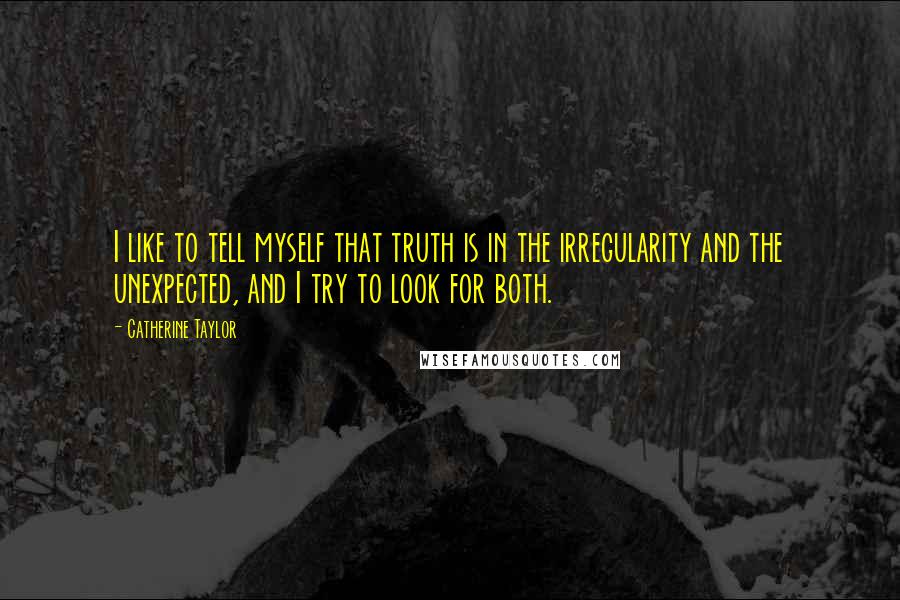 Catherine Taylor Quotes: I like to tell myself that truth is in the irregularity and the unexpected, and I try to look for both.