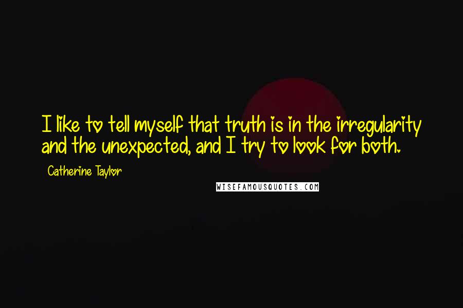 Catherine Taylor Quotes: I like to tell myself that truth is in the irregularity and the unexpected, and I try to look for both.