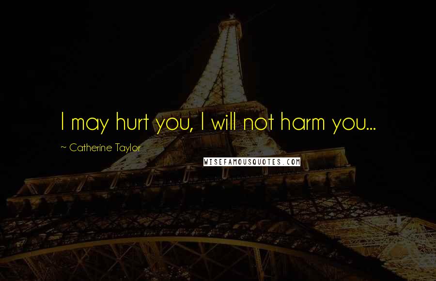 Catherine Taylor Quotes: I may hurt you, I will not harm you...