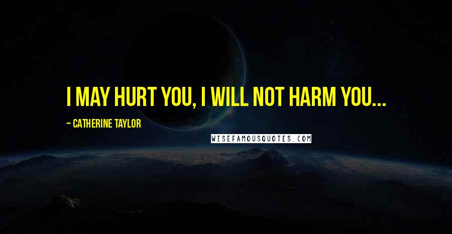 Catherine Taylor Quotes: I may hurt you, I will not harm you...