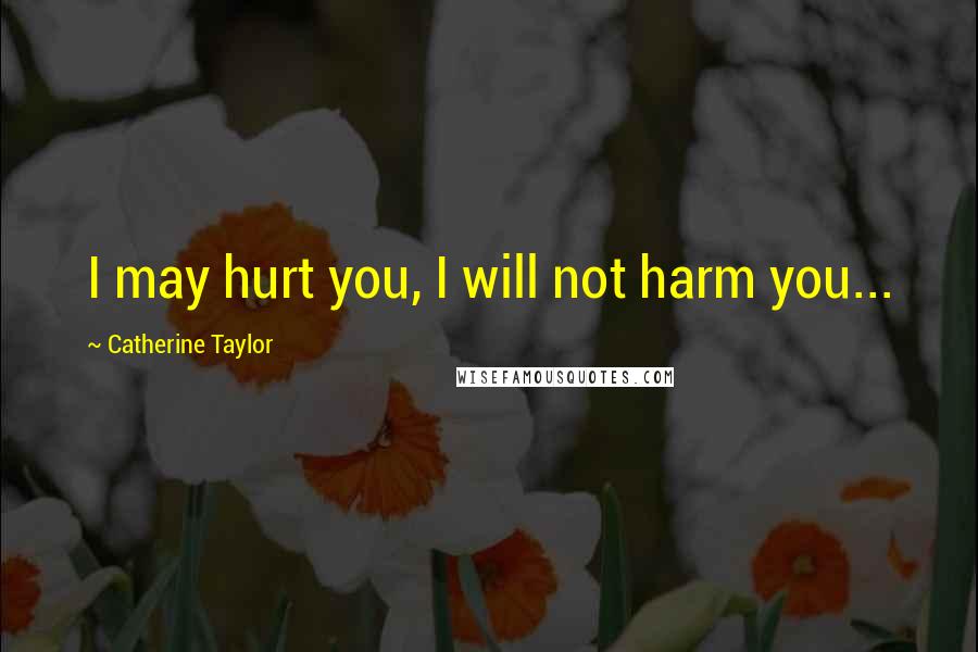 Catherine Taylor Quotes: I may hurt you, I will not harm you...