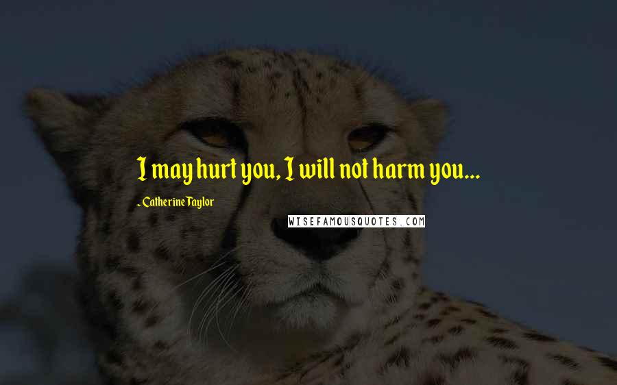 Catherine Taylor Quotes: I may hurt you, I will not harm you...