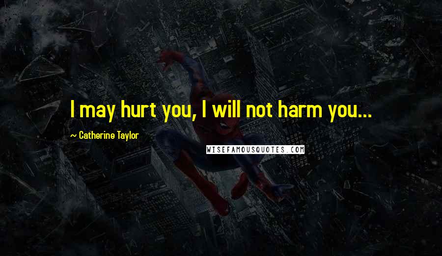 Catherine Taylor Quotes: I may hurt you, I will not harm you...