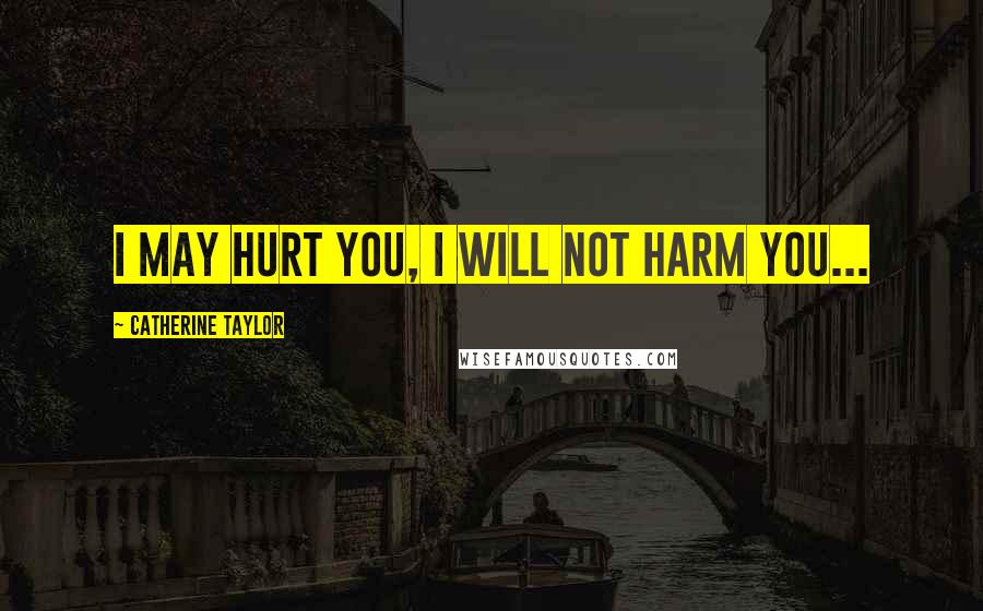 Catherine Taylor Quotes: I may hurt you, I will not harm you...