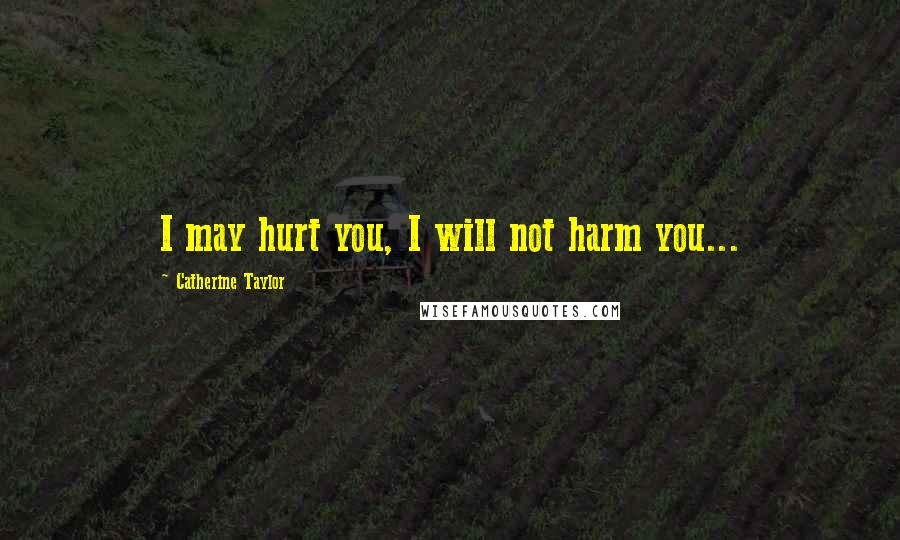 Catherine Taylor Quotes: I may hurt you, I will not harm you...