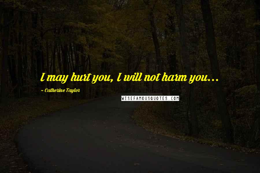 Catherine Taylor Quotes: I may hurt you, I will not harm you...