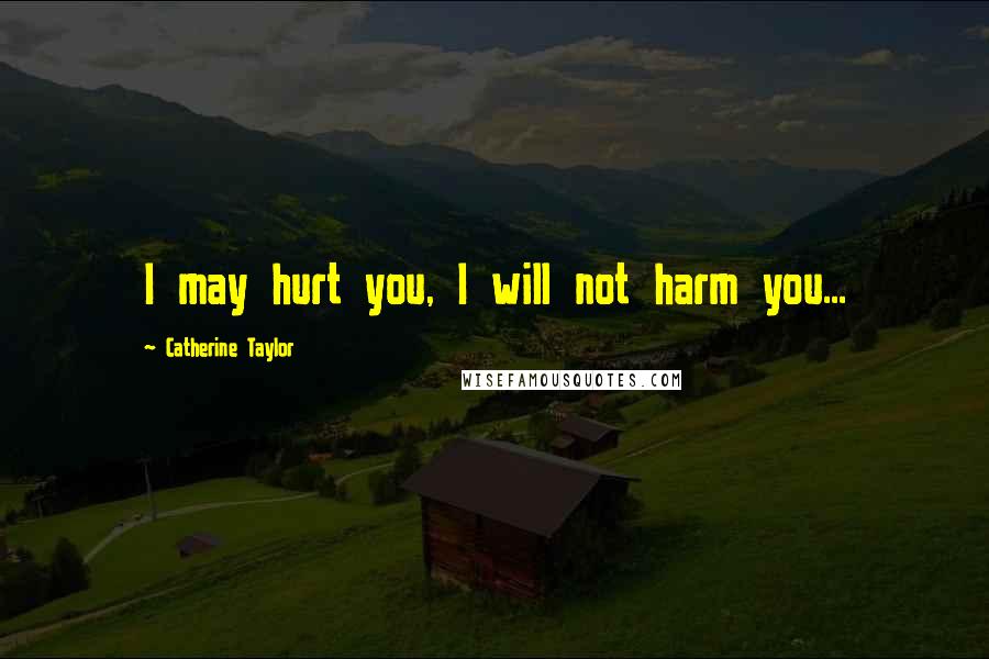 Catherine Taylor Quotes: I may hurt you, I will not harm you...