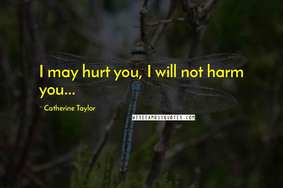 Catherine Taylor Quotes: I may hurt you, I will not harm you...