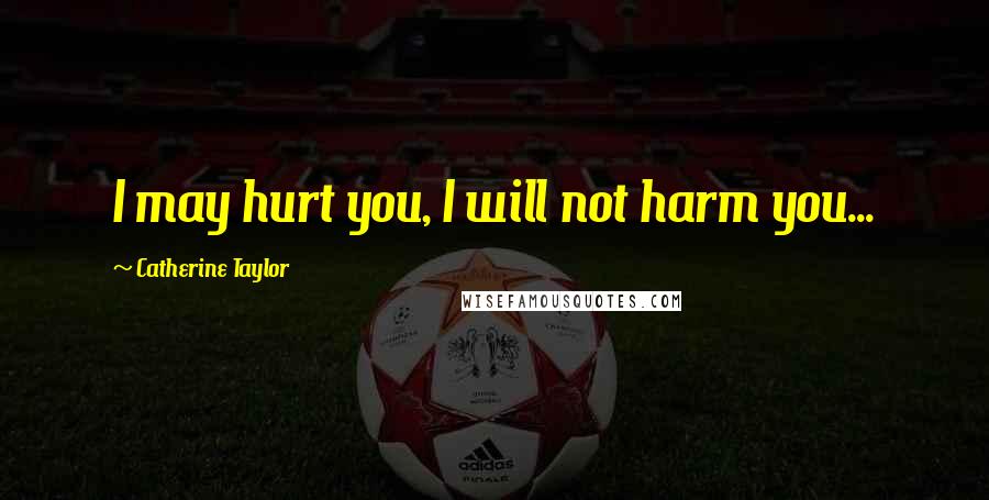 Catherine Taylor Quotes: I may hurt you, I will not harm you...