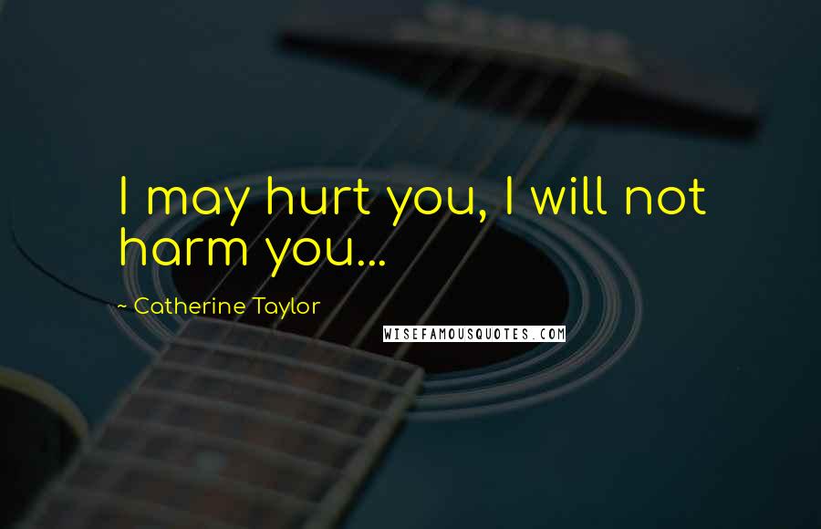 Catherine Taylor Quotes: I may hurt you, I will not harm you...