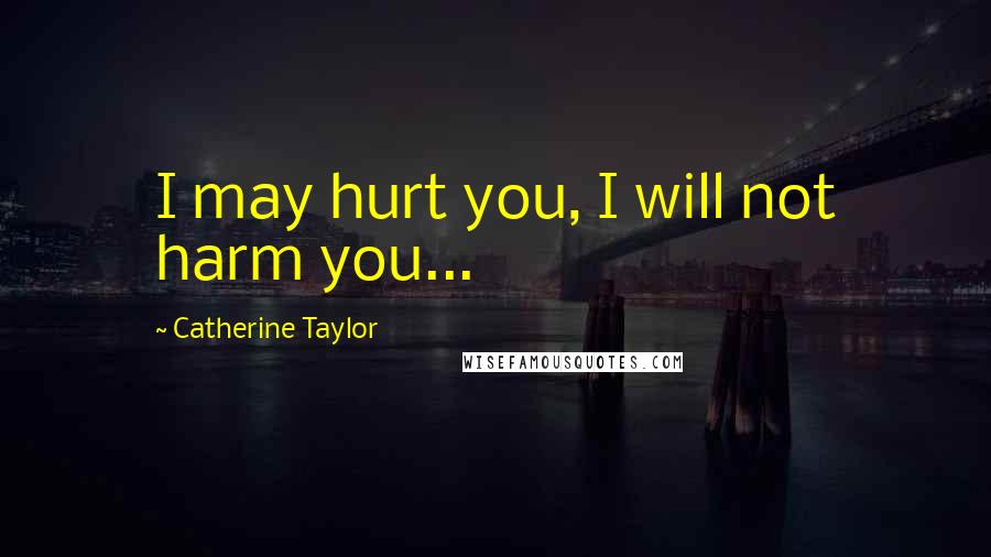Catherine Taylor Quotes: I may hurt you, I will not harm you...