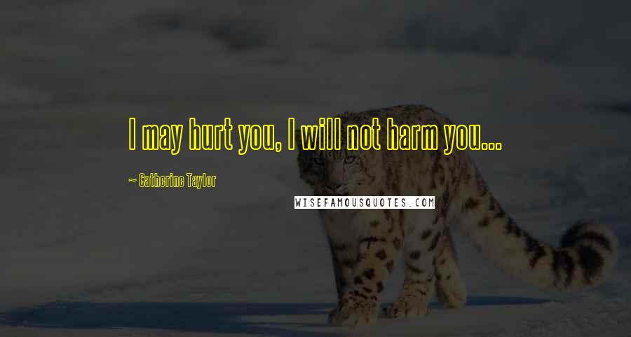 Catherine Taylor Quotes: I may hurt you, I will not harm you...