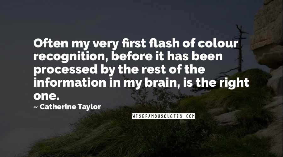 Catherine Taylor Quotes: Often my very first flash of colour recognition, before it has been processed by the rest of the information in my brain, is the right one.