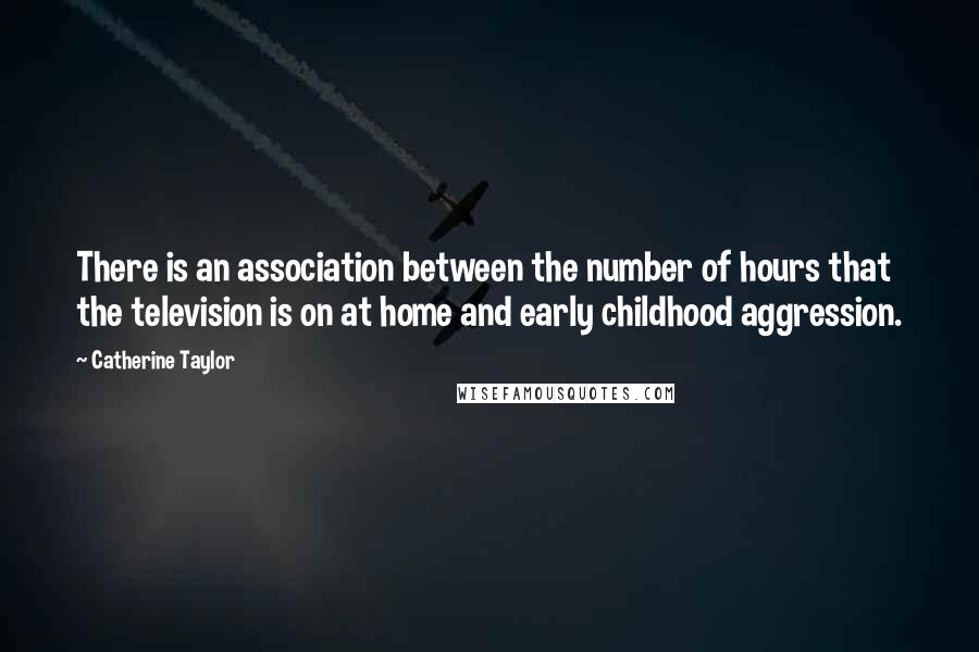 Catherine Taylor Quotes: There is an association between the number of hours that the television is on at home and early childhood aggression.