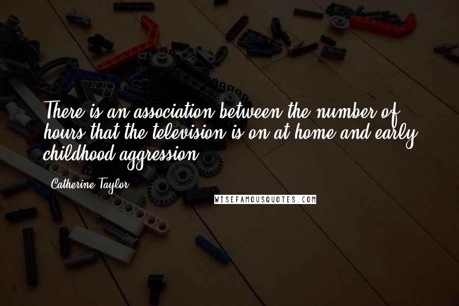 Catherine Taylor Quotes: There is an association between the number of hours that the television is on at home and early childhood aggression.