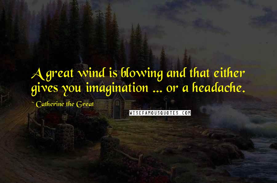 Catherine The Great Quotes: A great wind is blowing and that either gives you imagination ... or a headache.