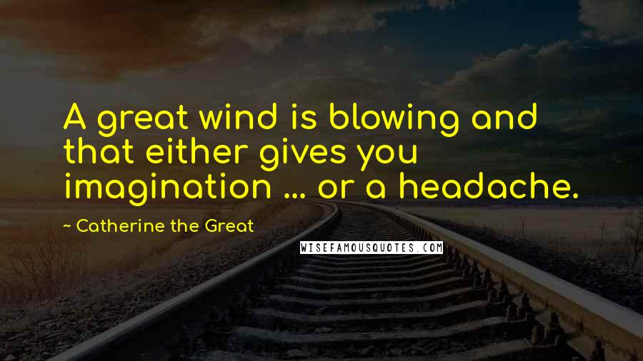 Catherine The Great Quotes: A great wind is blowing and that either gives you imagination ... or a headache.