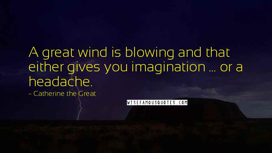Catherine The Great Quotes: A great wind is blowing and that either gives you imagination ... or a headache.