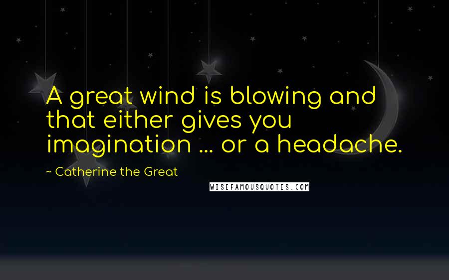 Catherine The Great Quotes: A great wind is blowing and that either gives you imagination ... or a headache.