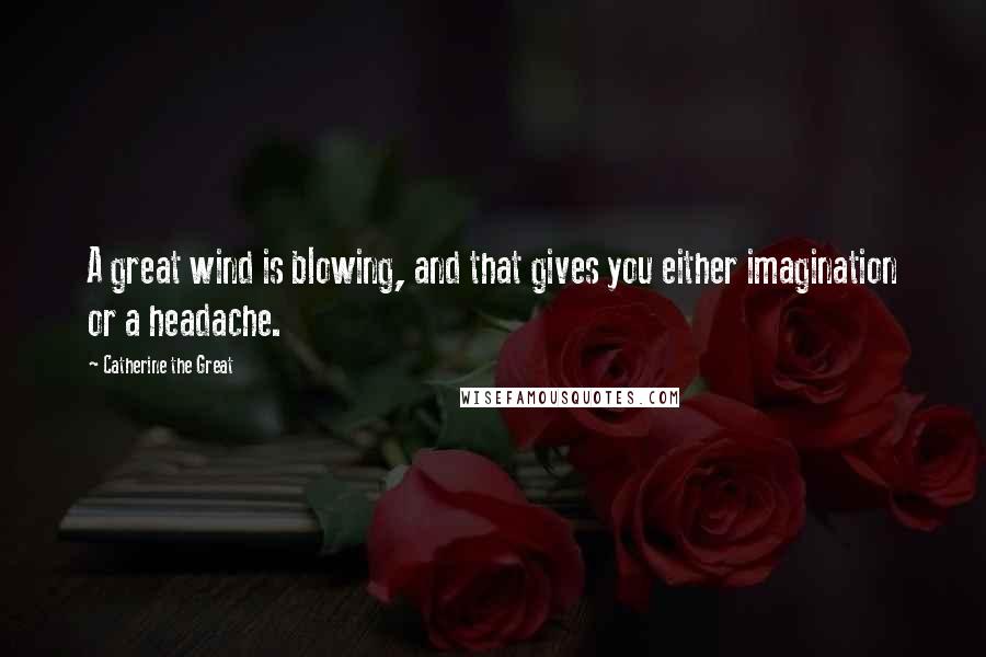 Catherine The Great Quotes: A great wind is blowing, and that gives you either imagination or a headache.