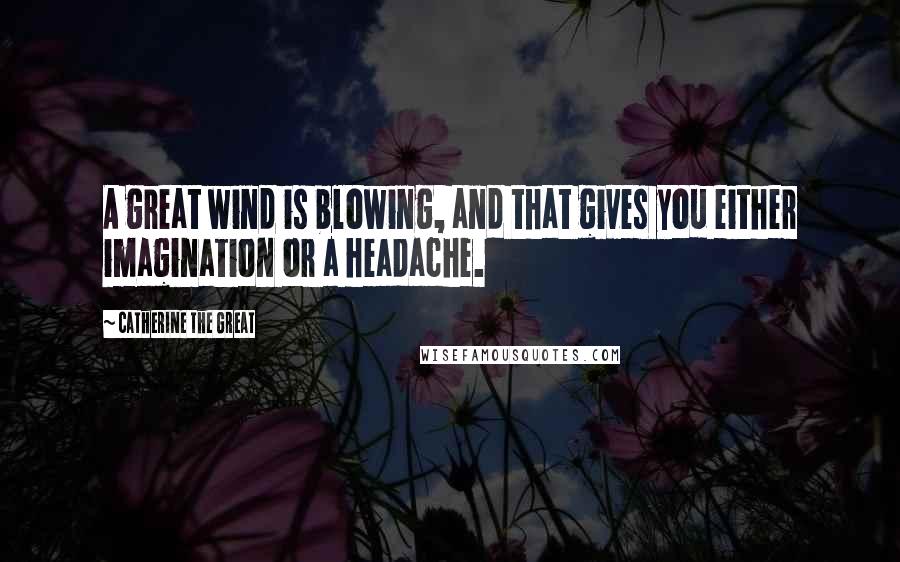 Catherine The Great Quotes: A great wind is blowing, and that gives you either imagination or a headache.