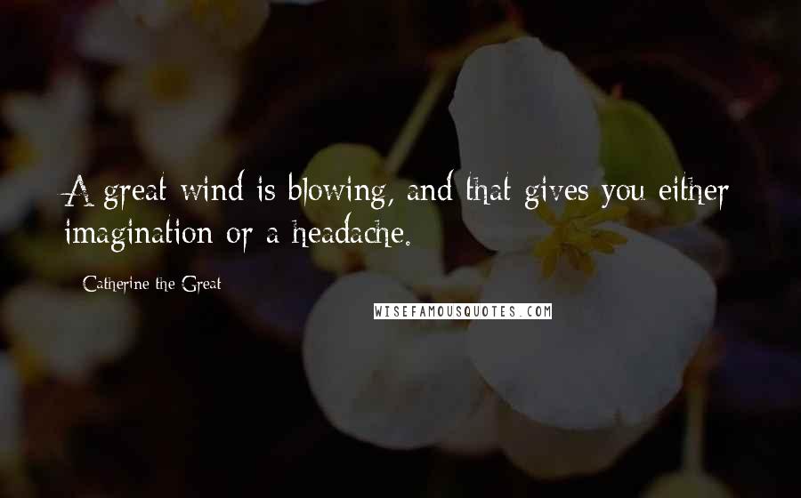 Catherine The Great Quotes: A great wind is blowing, and that gives you either imagination or a headache.