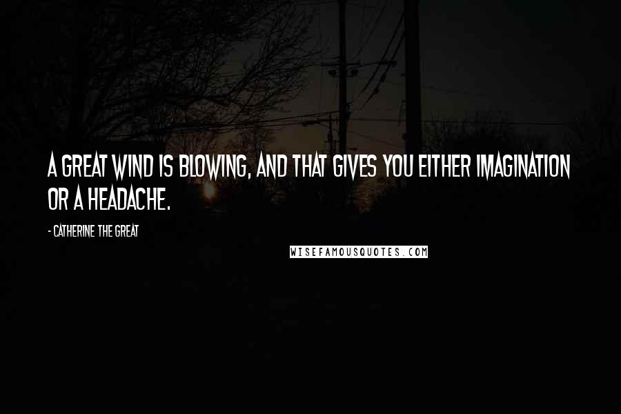 Catherine The Great Quotes: A great wind is blowing, and that gives you either imagination or a headache.