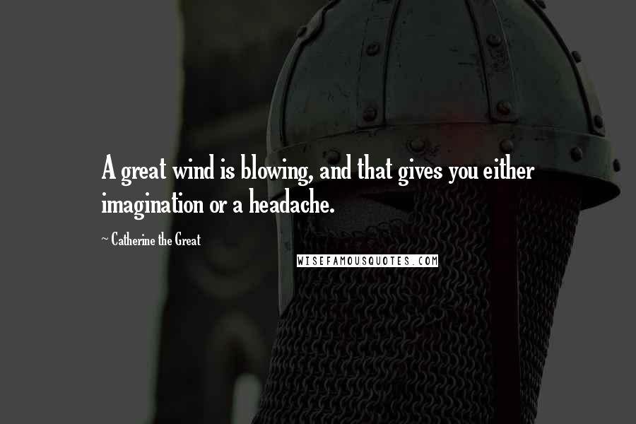 Catherine The Great Quotes: A great wind is blowing, and that gives you either imagination or a headache.