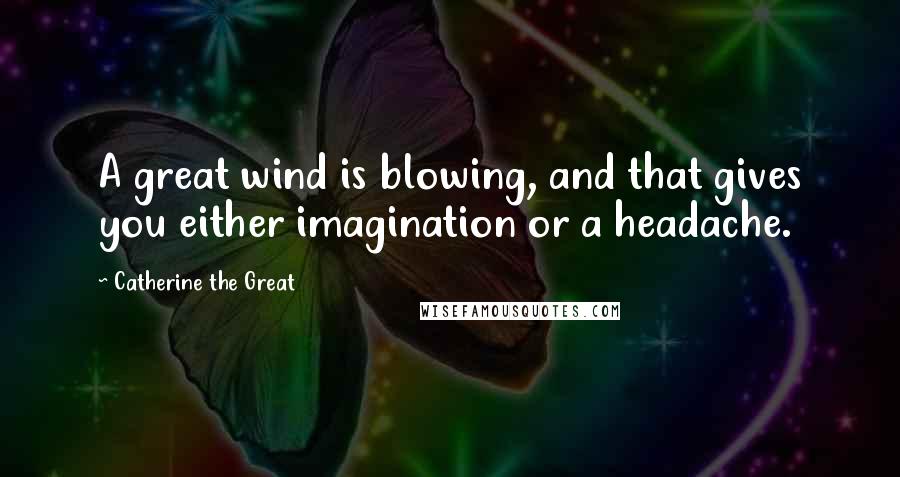 Catherine The Great Quotes: A great wind is blowing, and that gives you either imagination or a headache.