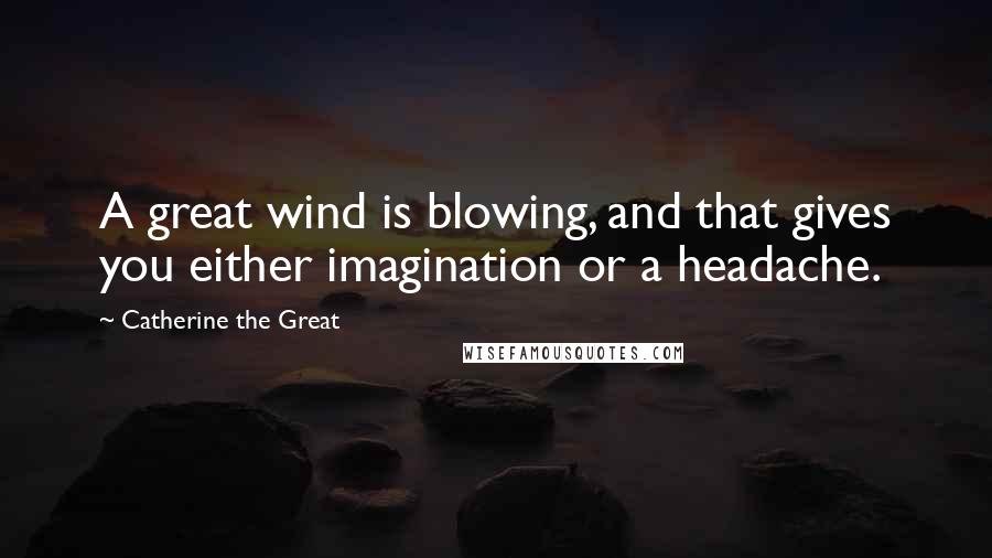 Catherine The Great Quotes: A great wind is blowing, and that gives you either imagination or a headache.